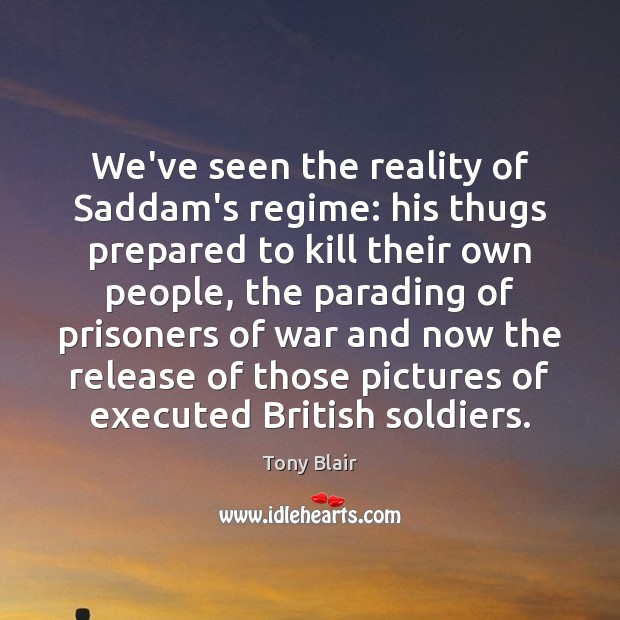 We’ve seen the reality of Saddam’s regime: his thugs prepared to kill Tony Blair Picture Quote