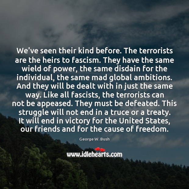 We’ve seen their kind before. The terrorists are the heirs to fascism. George W. Bush Picture Quote