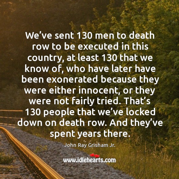 We’ve sent 130 men to death row to be executed in this country, at least 130 that we know of Image