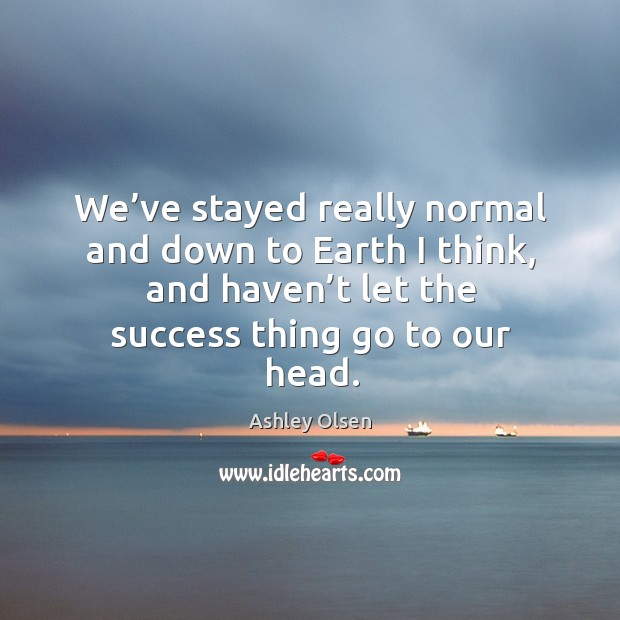 We’ve stayed really normal and down to earth I think, and haven’t let the success thing go to our head. Ashley Olsen Picture Quote