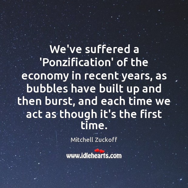 We’ve suffered a ‘Ponzification’ of the economy in recent years, as bubbles Mitchell Zuckoff Picture Quote