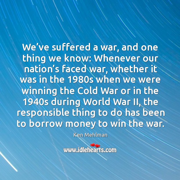 We’ve suffered a war, and one thing we know: whenever our nation’s faced war Ken Mehlman Picture Quote