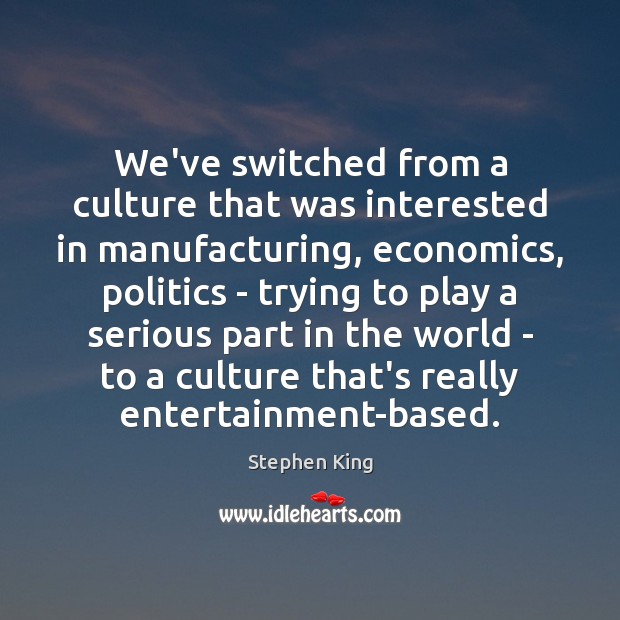 We’ve switched from a culture that was interested in manufacturing, economics, politics Image