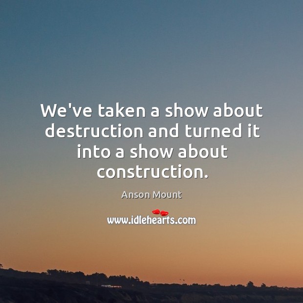 We’ve taken a show about destruction and turned it into a show about construction. Anson Mount Picture Quote