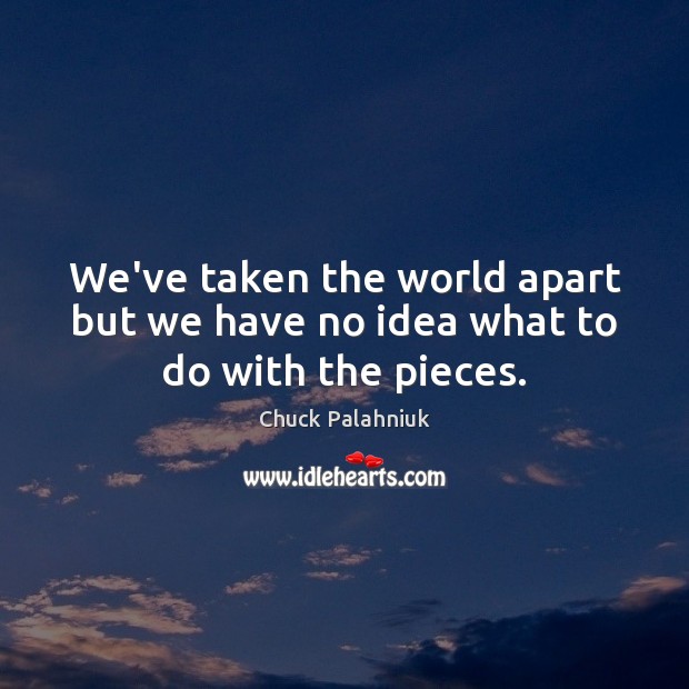 We’ve taken the world apart but we have no idea what to do with the pieces. Chuck Palahniuk Picture Quote