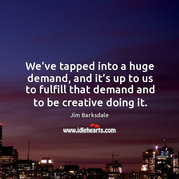 We’ve tapped into a huge demand, and it’s up to us to fulfill that demand and to be creative doing it. Jim Barksdale Picture Quote