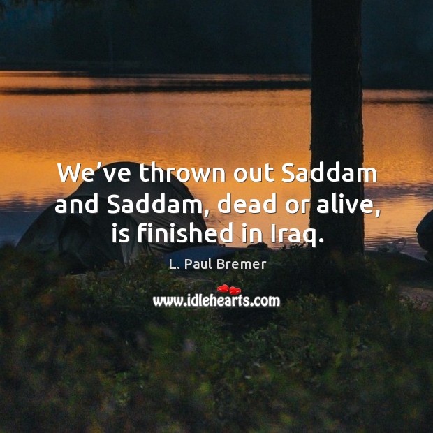 We’ve thrown out saddam and saddam, dead or alive, is finished in iraq. L. Paul Bremer Picture Quote