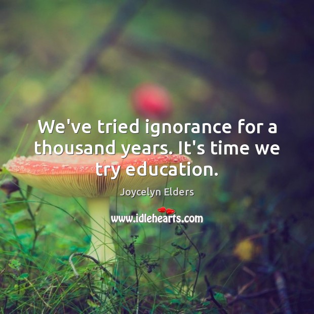 We’ve tried ignorance for a thousand years. It’s time we try education. Image