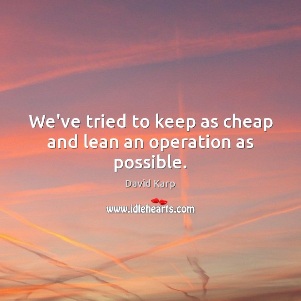 We’ve tried to keep as cheap and lean an operation as possible. Image