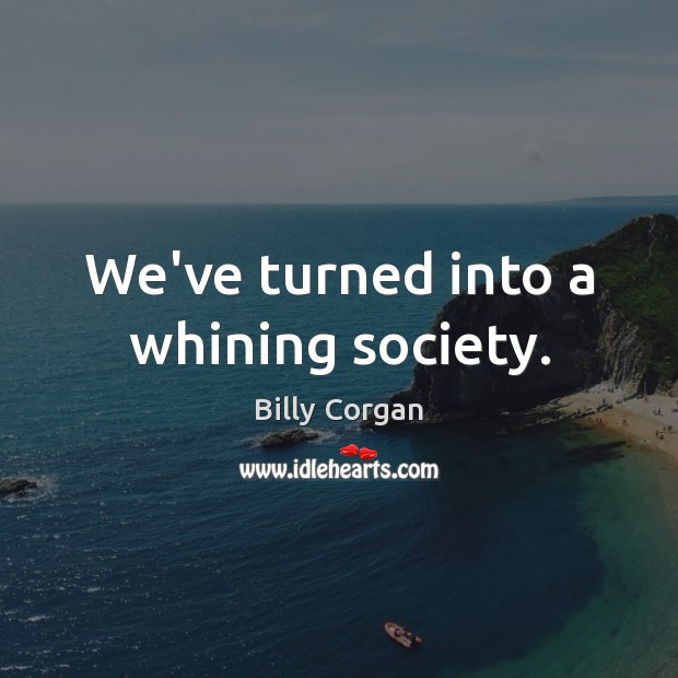 We’ve turned into a whining society. Billy Corgan Picture Quote