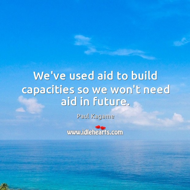 We’ve used aid to build capacities so we won’t need aid in future. Paul Kagame Picture Quote