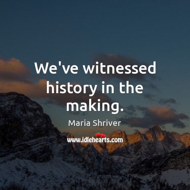 We’ve witnessed history in the making. Maria Shriver Picture Quote