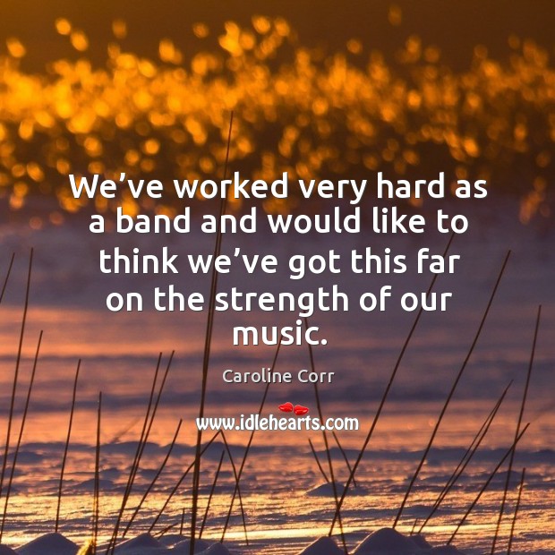 We’ve worked very hard as a band and would like to think we’ve got this far on the strength of our music. Caroline Corr Picture Quote