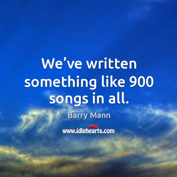 We’ve written something like 900 songs in all. Barry Mann Picture Quote