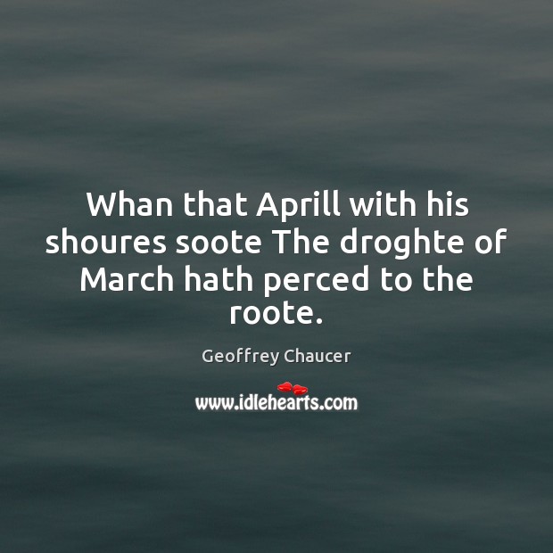 Whan that Aprill with his shoures soote The droghte of March hath perced to the roote. Geoffrey Chaucer Picture Quote