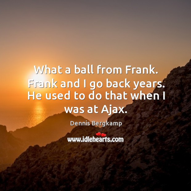What a ball from frank. Frank and I go back years. He used to do that when I was at ajax. Dennis Bergkamp Picture Quote