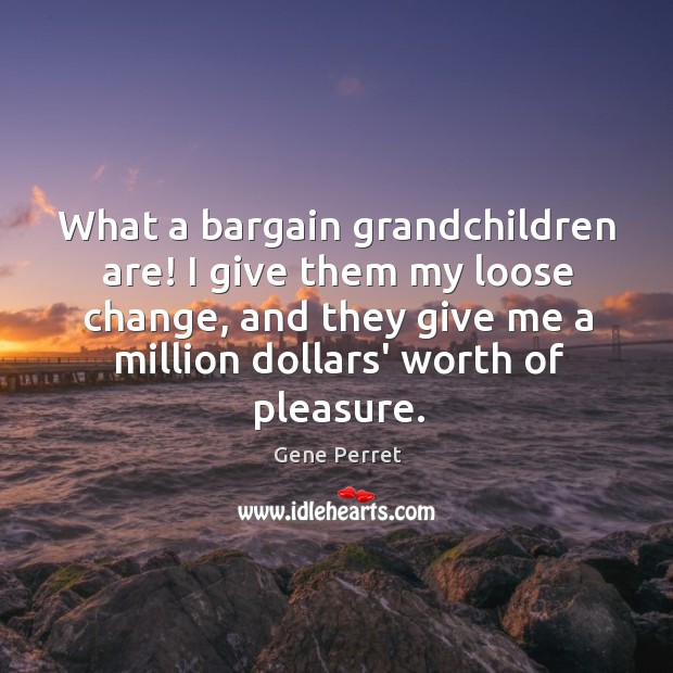 What a bargain grandchildren are! I give them my loose change, and Gene Perret Picture Quote