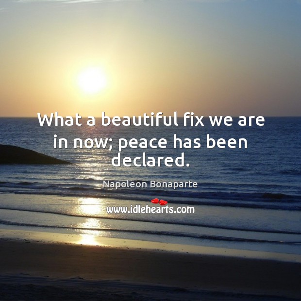 What a beautiful fix we are in now; peace has been declared. Napoleon Bonaparte Picture Quote