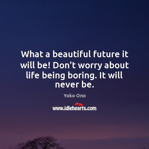 What a beautiful future it will be! Don’t worry about life being boring. It will never be. Yoko Ono Picture Quote