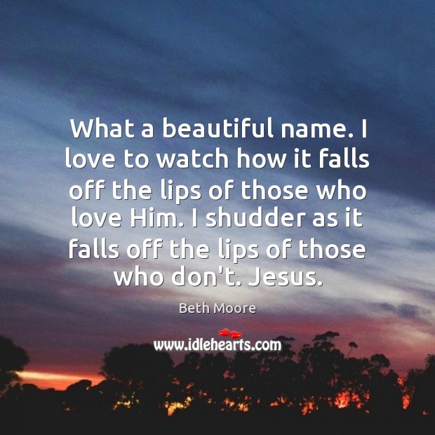 What a beautiful name. I love to watch how it falls off Beth Moore Picture Quote