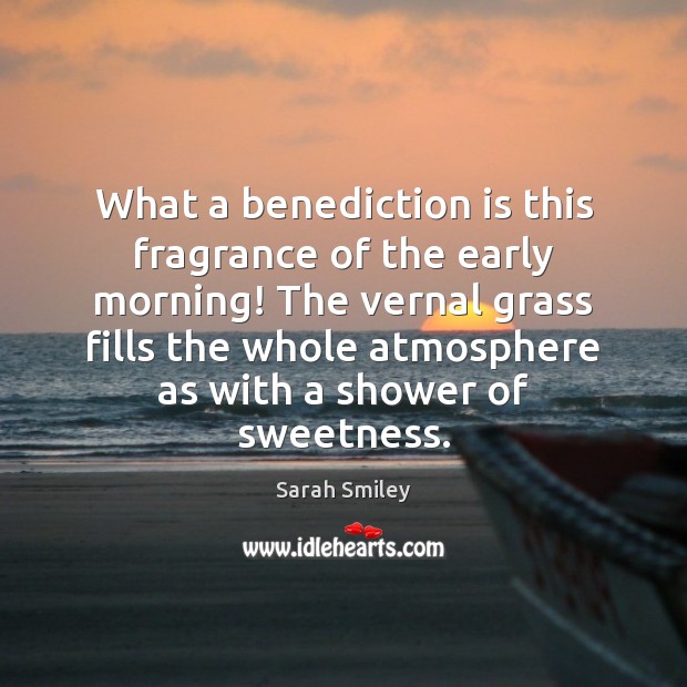 What a benediction is this fragrance of the early morning! The vernal Sarah Smiley Picture Quote