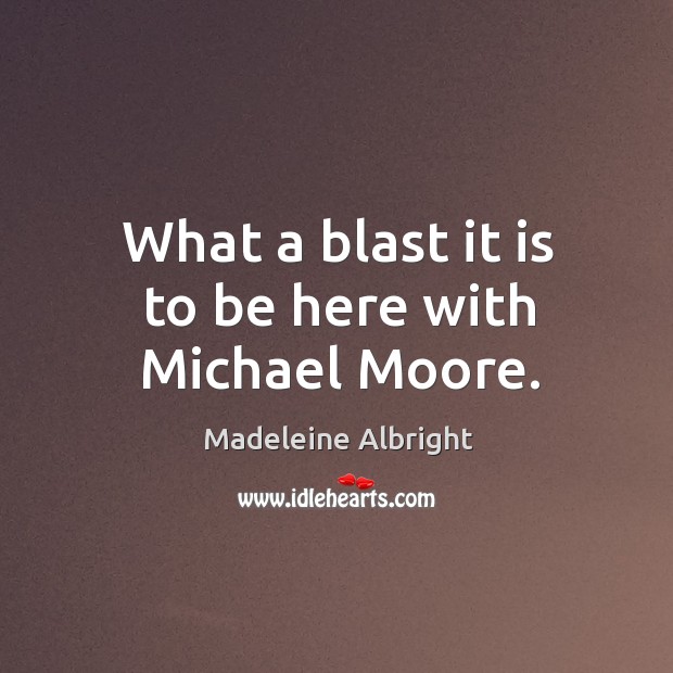 What a blast it is to be here with michael moore. Madeleine Albright Picture Quote