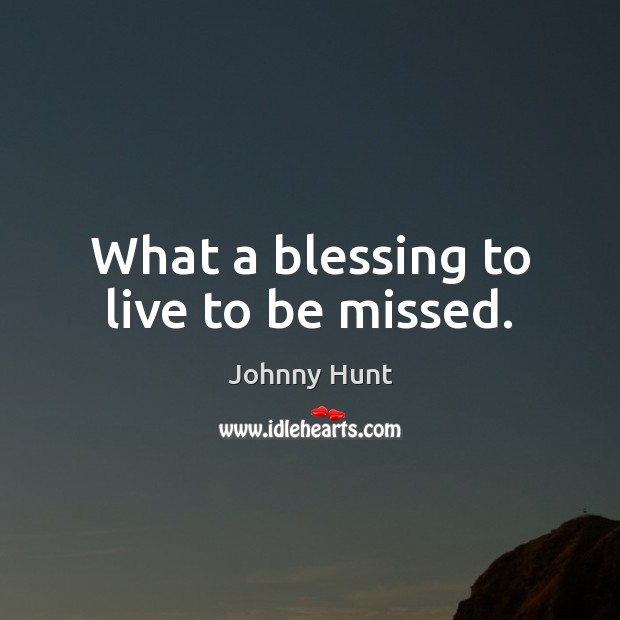 What a blessing to live to be missed. Johnny Hunt Picture Quote