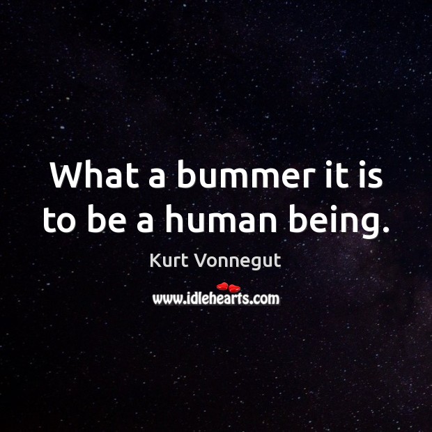 What a bummer it is to be a human being. Kurt Vonnegut Picture Quote