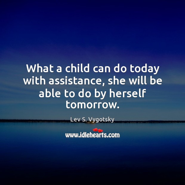 What a child can do today with assistance, she will be able to do by herself tomorrow. Lev S. Vygotsky Picture Quote