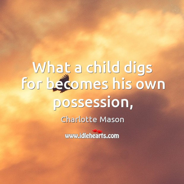 What a child digs for becomes his own possession, Charlotte Mason Picture Quote