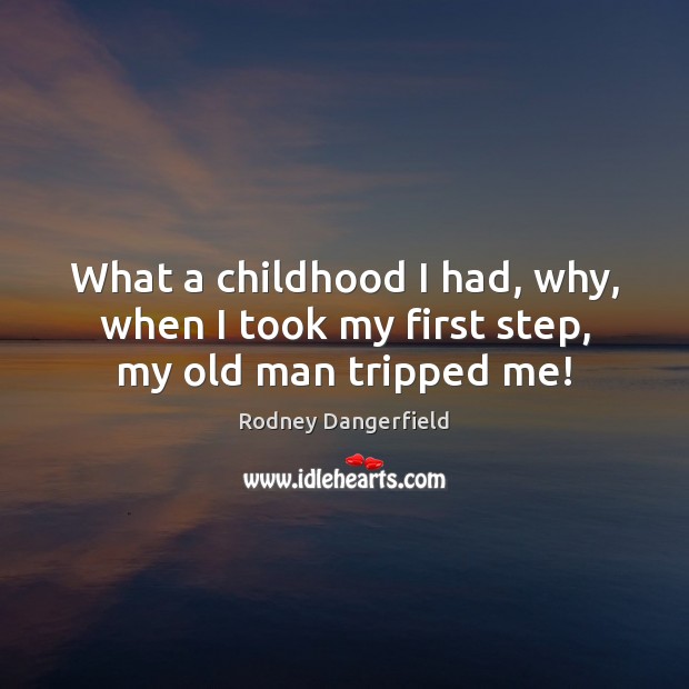 What a childhood I had, why, when I took my first step, my old man tripped me! Image