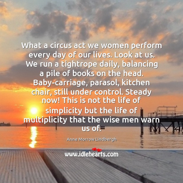 What a circus act we women perform every day of our lives. Anne Morrow Lindbergh Picture Quote