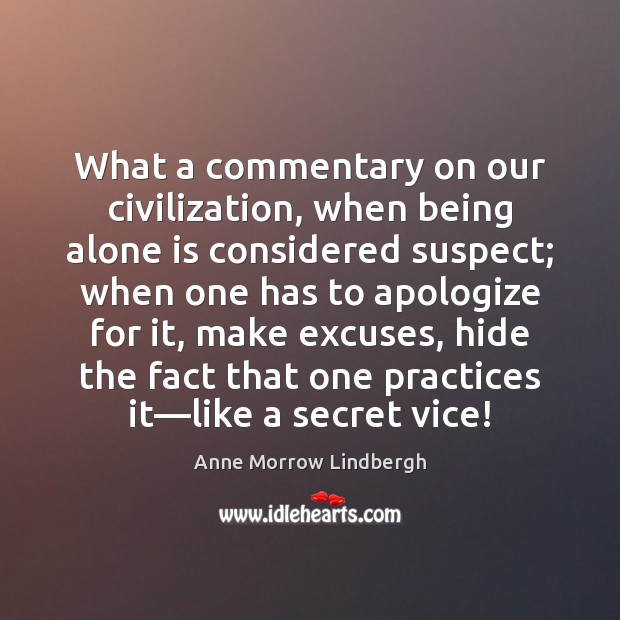 What a commentary on our civilization, when being alone is considered suspect; Anne Morrow Lindbergh Picture Quote