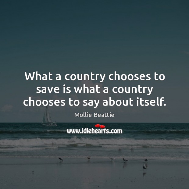What a country chooses to save is what a country chooses to say about itself. Mollie Beattie Picture Quote