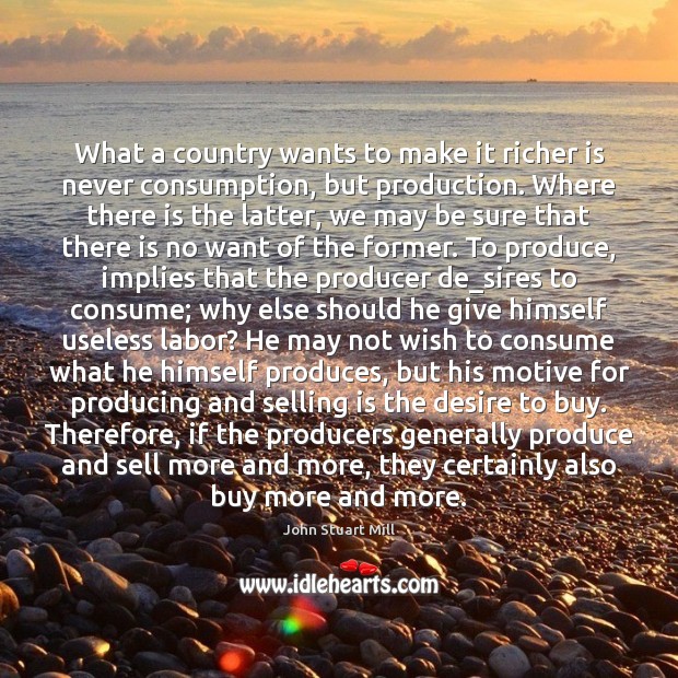 What a country wants to make it richer is never consumption, but John Stuart Mill Picture Quote