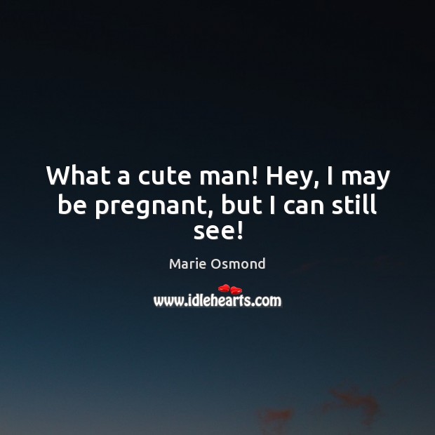 What a cute man! Hey, I may be pregnant, but I can still see! Marie Osmond Picture Quote
