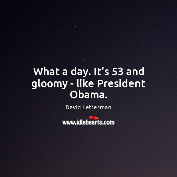 What a day. It’s 53 and gloomy – like President Obama. David Letterman Picture Quote