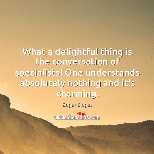 What a delightful thing is the conversation of specialists! One understands absolutely Edgar Degas Picture Quote
