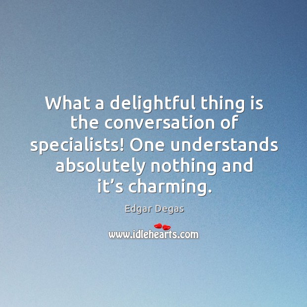 What a delightful thing is the conversation of specialists! one understands absolutely nothing and it’s charming. Edgar Degas Picture Quote