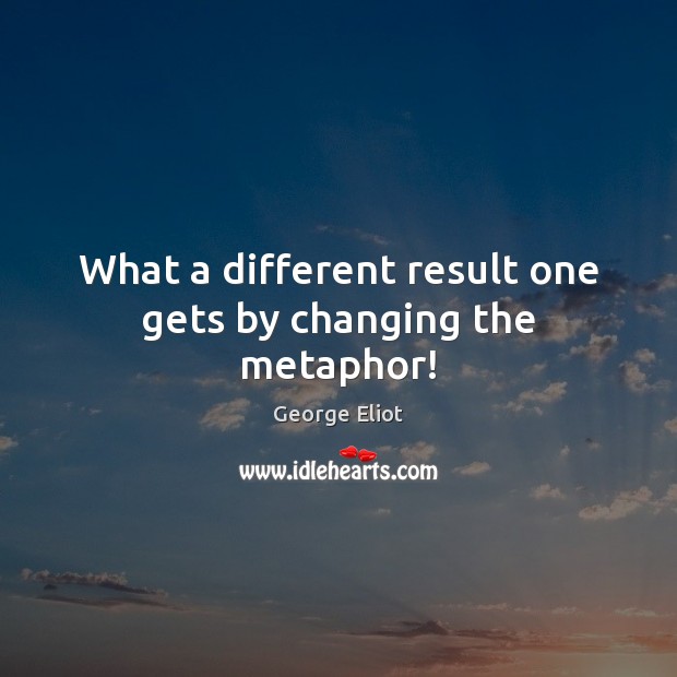 What a different result one gets by changing the metaphor! George Eliot Picture Quote