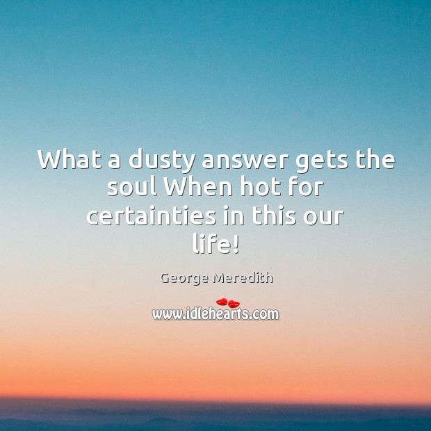 What a dusty answer gets the soul When hot for certainties in this our life! Image