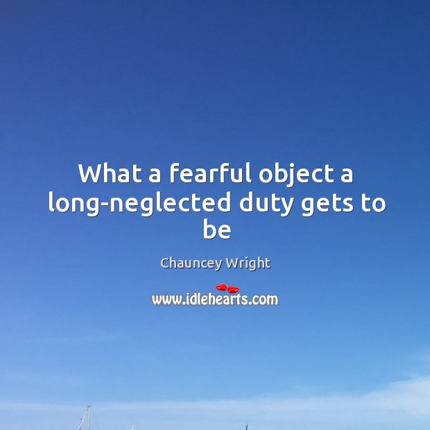 What a fearful object a long-neglected duty gets to be Chauncey Wright Picture Quote