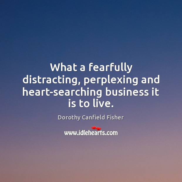 What a fearfully distracting, perplexing and heart-searching business it is to live. Dorothy Canfield Fisher Picture Quote