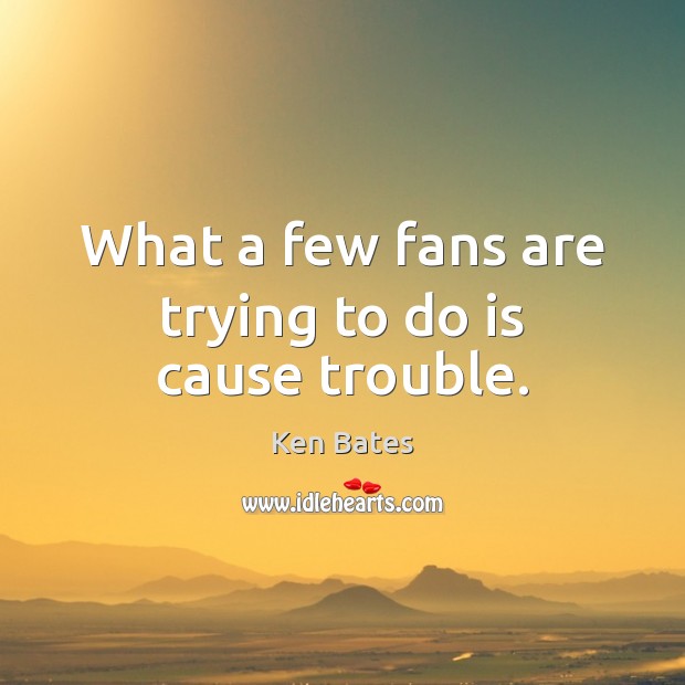 What a few fans are trying to do is cause trouble. Image