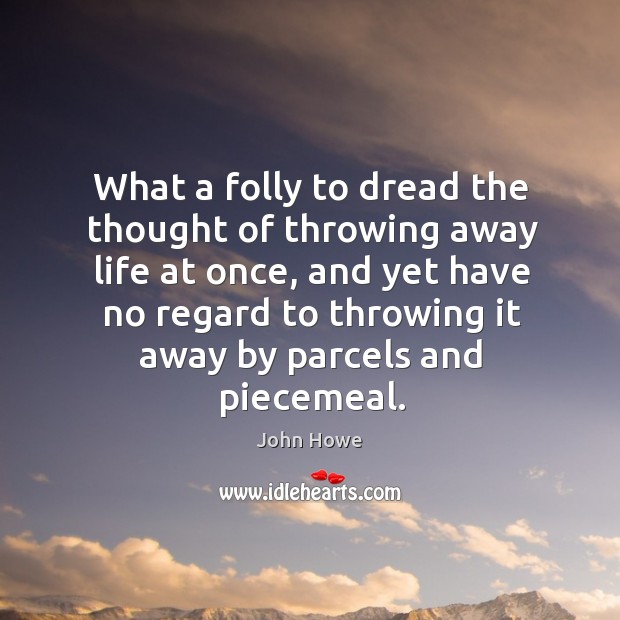 What a folly to dread the thought of throwing away life at once, and yet have no regard to throwing it away by parcels and piecemeal. John Howe Picture Quote