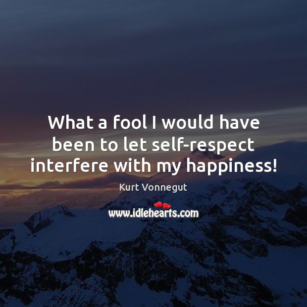 What a fool I would have been to let self-respect interfere with my happiness! Kurt Vonnegut Picture Quote