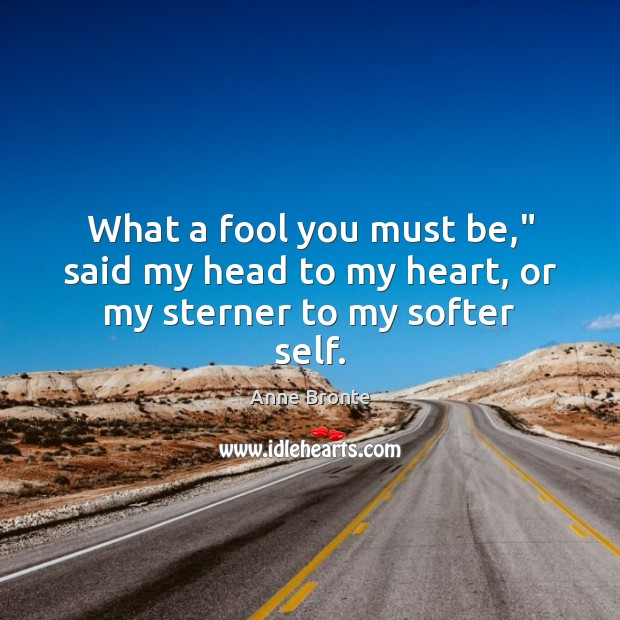 What a fool you must be,” said my head to my heart, or my sterner to my softer self. Anne Bronte Picture Quote
