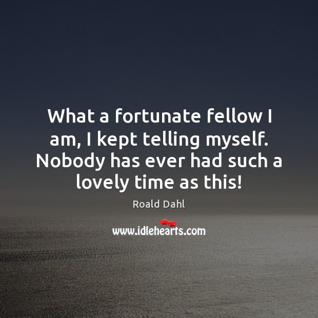What a fortunate fellow I am, I kept telling myself. Nobody has Roald Dahl Picture Quote