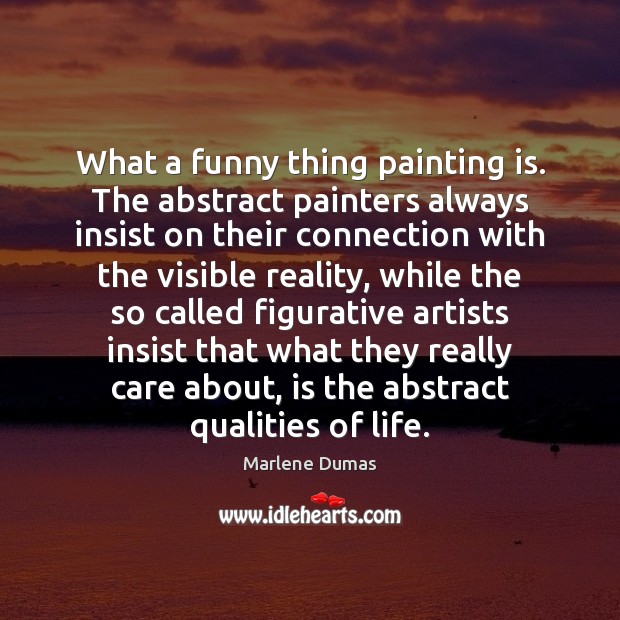 What a funny thing painting is. The abstract painters always insist on Marlene Dumas Picture Quote