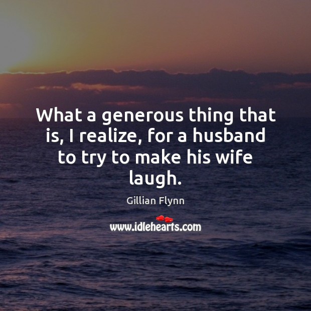What a generous thing that is, I realize, for a husband to try to make his wife laugh. Gillian Flynn Picture Quote